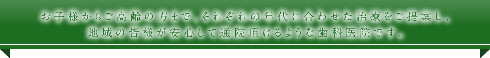 お子様からご高齢の方まで、それぞれの年代に合わせた治療をご提案し、地域の皆様が安心して通院頂けるような歯科医院です。