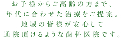 お子様からご高齢の方まで、それぞれの年代に合わせた治療をご提案し、地域の皆様が安心して通院頂けるような歯科医院です。